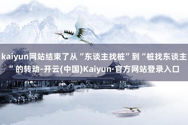 kaiyun网站结束了从“东谈主找桩”到“桩找东谈主”的转动-开云(中国)Kaiyun·官方网站登录入口