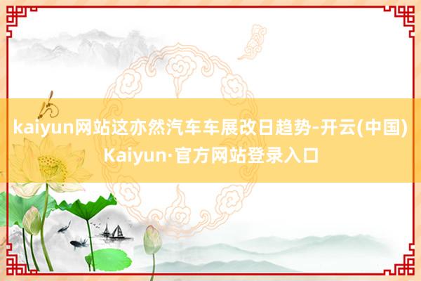 kaiyun网站这亦然汽车车展改日趋势-开云(中国)Kaiyun·官方网站登录入口