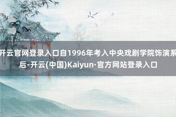 开云官网登录入口自1996年考入中央戏剧学院饰演系后-开云(中国)Kaiyun·官方网站登录入口
