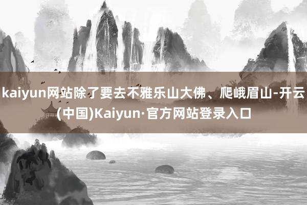 kaiyun网站除了要去不雅乐山大佛、爬峨眉山-开云(中国)Kaiyun·官方网站登录入口