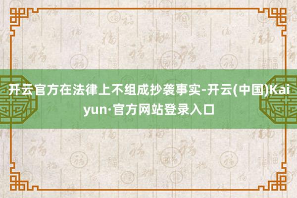 开云官方在法律上不组成抄袭事实-开云(中国)Kaiyun·官方网站登录入口