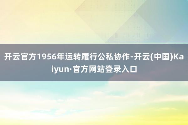 开云官方1956年运转履行公私协作-开云(中国)Kaiyun·官方网站登录入口