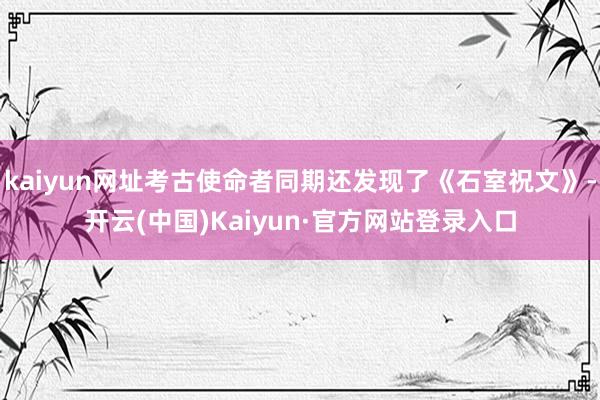 kaiyun网址考古使命者同期还发现了《石室祝文》-开云(中国)Kaiyun·官方网站登录入口
