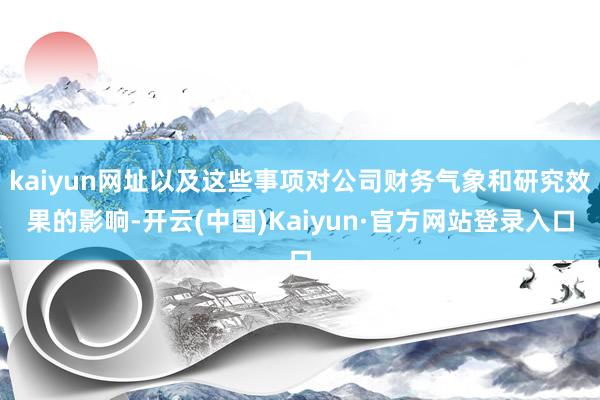 kaiyun网址以及这些事项对公司财务气象和研究效果的影响-开云(中国)Kaiyun·官方网站登录入口