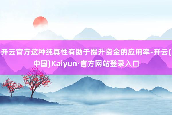 开云官方这种纯真性有助于提升资金的应用率-开云(中国)Kaiyun·官方网站登录入口