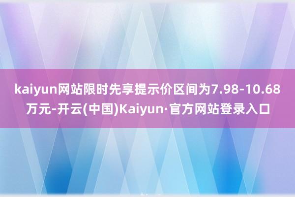 kaiyun网站限时先享提示价区间为7.98-10.68万元-开云(中国)Kaiyun·官方网站登录入口