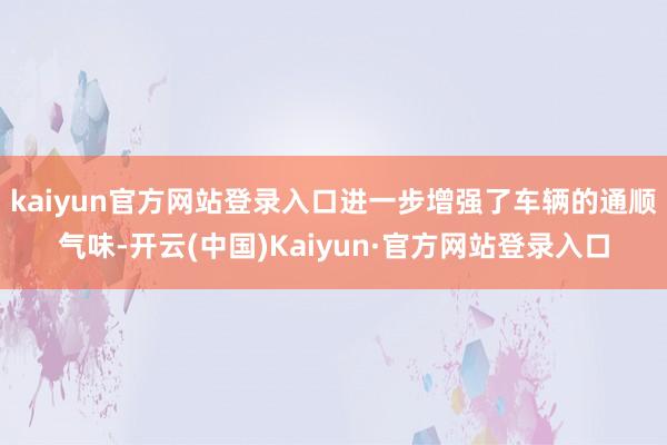 kaiyun官方网站登录入口进一步增强了车辆的通顺气味-开云(中国)Kaiyun·官方网站登录入口