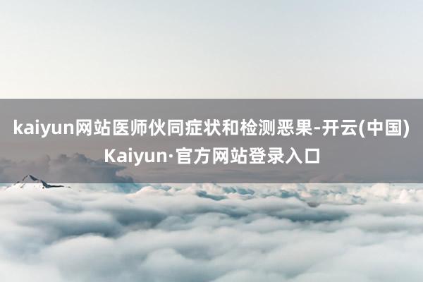 kaiyun网站医师伙同症状和检测恶果-开云(中国)Kaiyun·官方网站登录入口