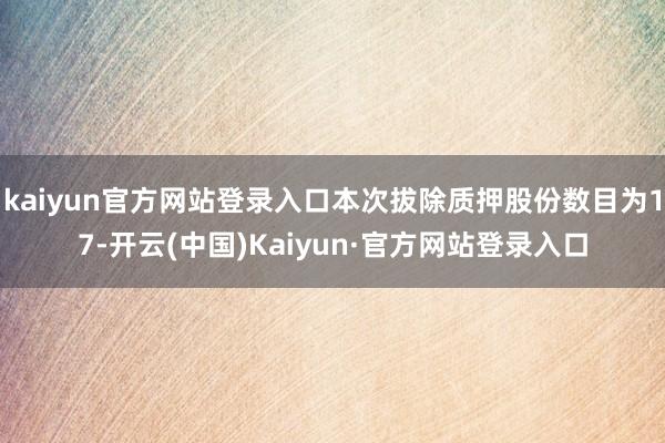 kaiyun官方网站登录入口本次拔除质押股份数目为17-开云(中国)Kaiyun·官方网站登录入口