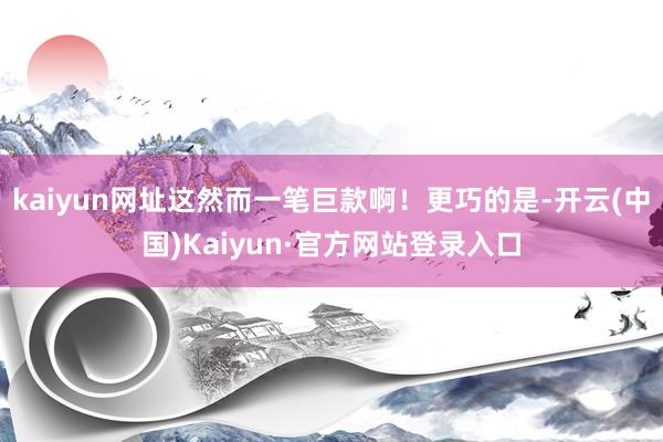 kaiyun网址这然而一笔巨款啊！更巧的是-开云(中国)Kaiyun·官方网站登录入口