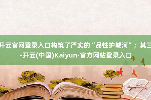 开云官网登录入口构筑了严实的“品性护城河”；其三-开云(中国)Kaiyun·官方网站登录入口