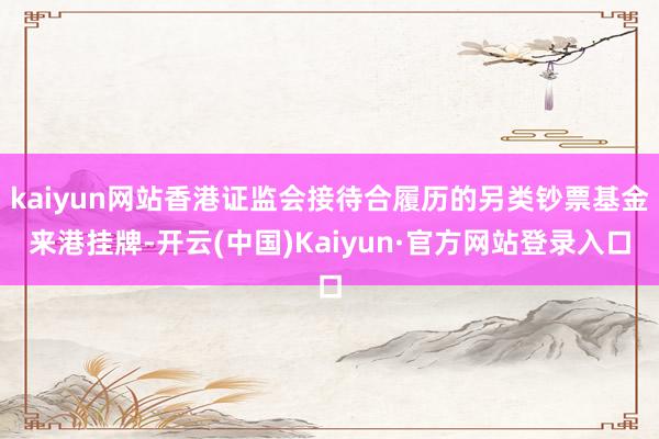 kaiyun网站香港证监会接待合履历的另类钞票基金来港挂牌-开云(中国)Kaiyun·官方网站登录入口