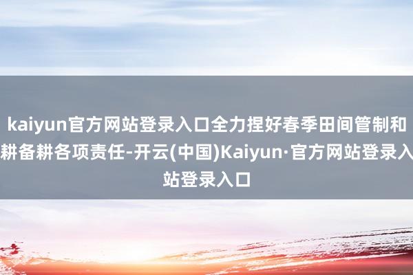 kaiyun官方网站登录入口全力捏好春季田间管制和春耕备耕各项责任-开云(中国)Kaiyun·官方网站登录入口