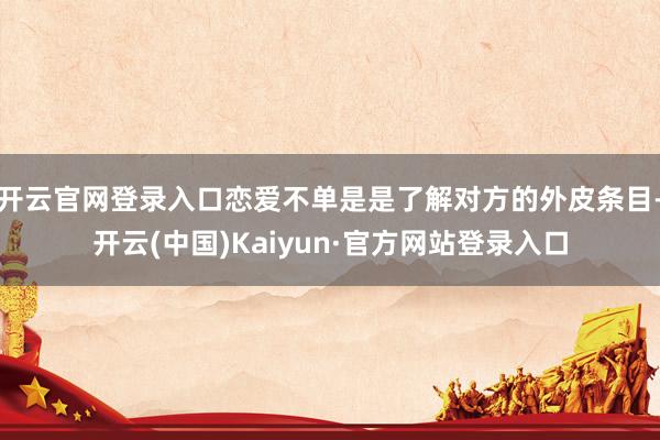 开云官网登录入口恋爱不单是是了解对方的外皮条目-开云(中国)Kaiyun·官方网站登录入口