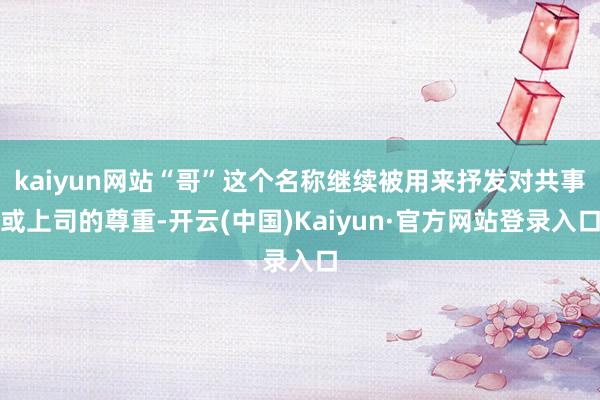 kaiyun网站“哥”这个名称继续被用来抒发对共事或上司的尊重-开云(中国)Kaiyun·官方网站登录入口