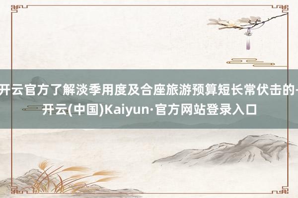 开云官方了解淡季用度及合座旅游预算短长常伏击的-开云(中国)Kaiyun·官方网站登录入口