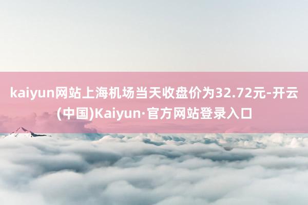 kaiyun网站上海机场当天收盘价为32.72元-开云(中国)Kaiyun·官方网站登录入口