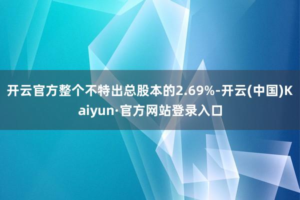 开云官方整个不特出总股本的2.69%-开云(中国)Kaiyun·官方网站登录入口