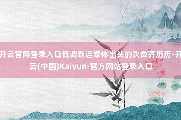 开云官网登录入口低调到连媒体出头的次数齐历历-开云(中国)Kaiyun·官方网站登录入口