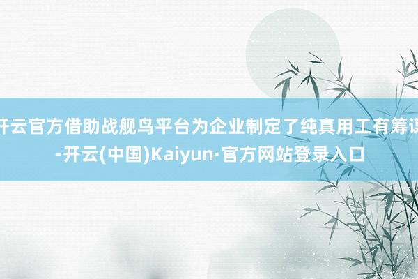 开云官方借助战舰鸟平台为企业制定了纯真用工有筹谋-开云(中国)Kaiyun·官方网站登录入口