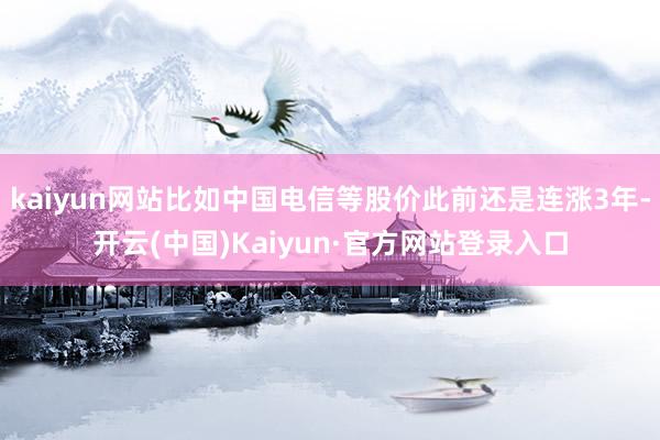 kaiyun网站比如中国电信等股价此前还是连涨3年-开云(中国)Kaiyun·官方网站登录入口