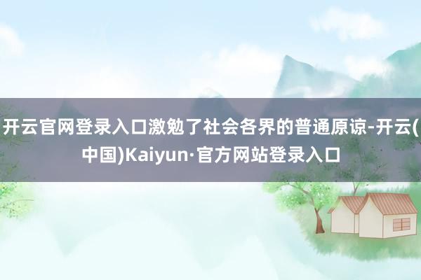 开云官网登录入口激勉了社会各界的普通原谅-开云(中国)Kaiyun·官方网站登录入口
