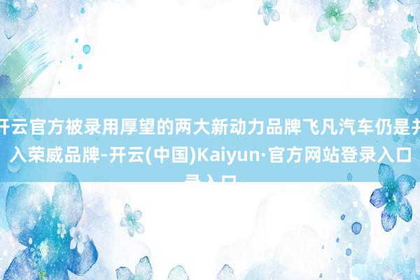 开云官方被录用厚望的两大新动力品牌飞凡汽车仍是并入荣威品牌-开云(中国)Kaiyun·官方网站登录入口
