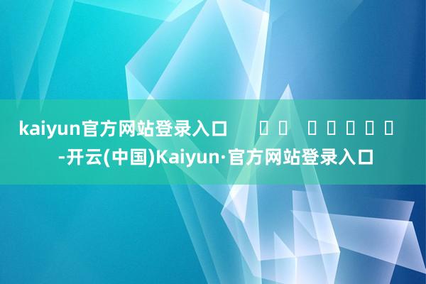 kaiyun官方网站登录入口      		  					  -开云(中国)Kaiyun·官方网站登录入口