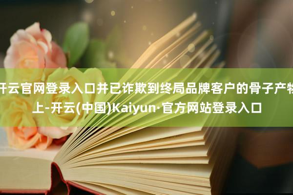 开云官网登录入口并已诈欺到终局品牌客户的骨子产物上-开云(中国)Kaiyun·官方网站登录入口