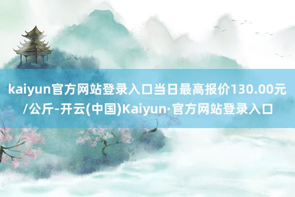 kaiyun官方网站登录入口当日最高报价130.00元/公斤-开云(中国)Kaiyun·官方网站登录入口