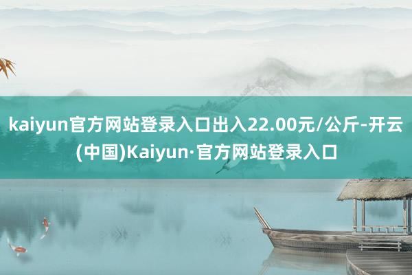 kaiyun官方网站登录入口出入22.00元/公斤-开云(中国)Kaiyun·官方网站登录入口