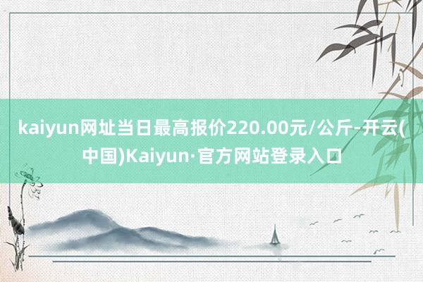 kaiyun网址当日最高报价220.00元/公斤-开云(中国)Kaiyun·官方网站登录入口
