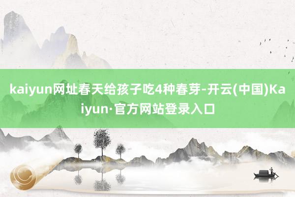 kaiyun网址春天给孩子吃4种春芽-开云(中国)Kaiyun·官方网站登录入口