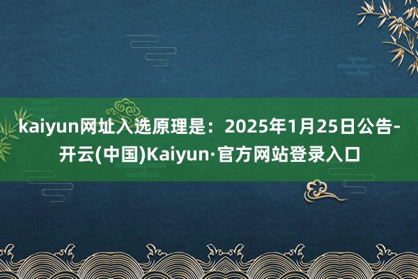 kaiyun网址入选原理是：2025年1月25日公告-开云(中国)Kaiyun·官方网站登录入口
