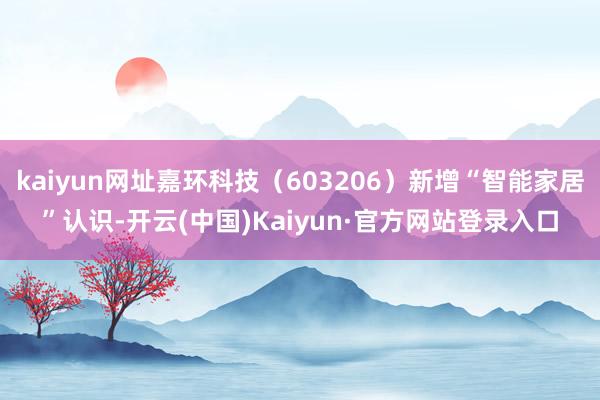 kaiyun网址嘉环科技（603206）新增“智能家居”认识-开云(中国)Kaiyun·官方网站登录入口