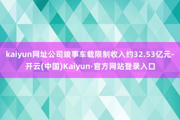 kaiyun网址公司竣事车载限制收入约32.53亿元-开云(中国)Kaiyun·官方网站登录入口