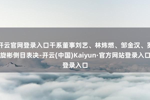 开云官网登录入口干系董事刘艺、林炜燃、邹金汉、罗旋彬侧目表决-开云(中国)Kaiyun·官方网站登录入口