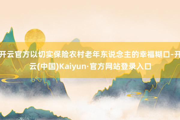 开云官方以切实保险农村老年东说念主的幸福糊口-开云(中国)Kaiyun·官方网站登录入口