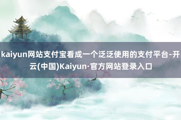 kaiyun网站支付宝看成一个泛泛使用的支付平台-开云(中国)Kaiyun·官方网站登录入口