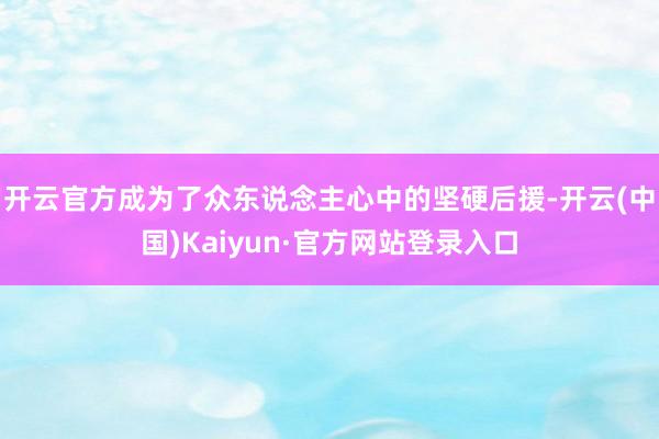 开云官方成为了众东说念主心中的坚硬后援-开云(中国)Kaiyun·官方网站登录入口