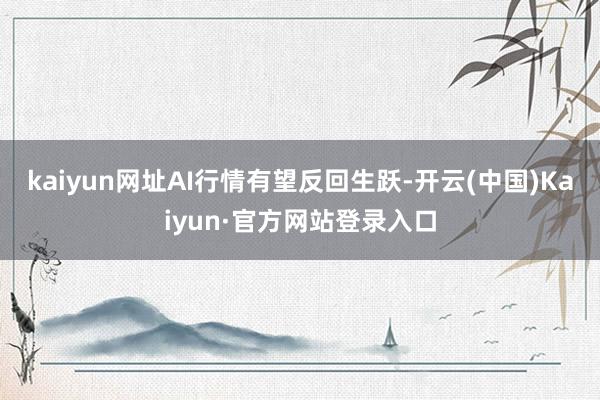 kaiyun网址AI行情有望反回生跃-开云(中国)Kaiyun·官方网站登录入口