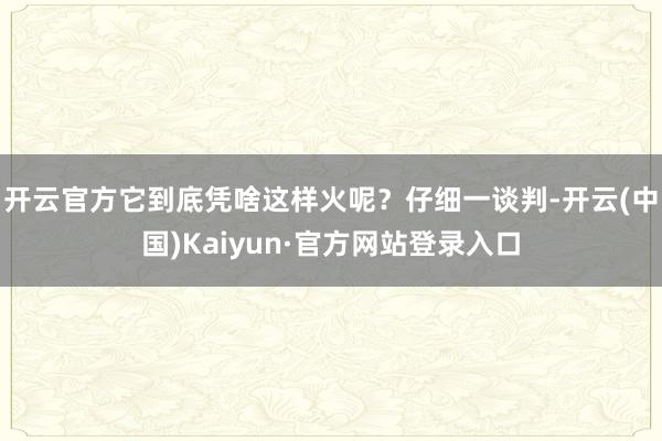 开云官方它到底凭啥这样火呢?仔细一谈判-开云(中国)Kaiyun·官方网站登录入口