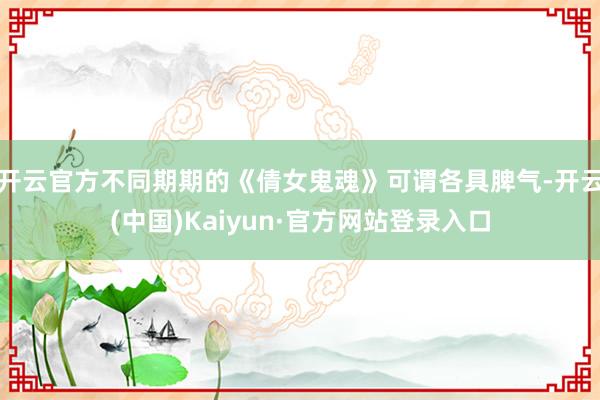 开云官方不同期期的《倩女鬼魂》可谓各具脾气-开云(中国)Kaiyun·官方网站登录入口