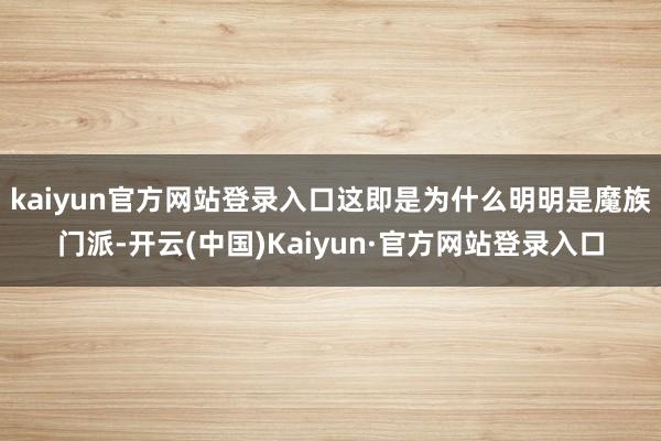 kaiyun官方网站登录入口这即是为什么明明是魔族门派-开云(中国)Kaiyun·官方网站登录入口