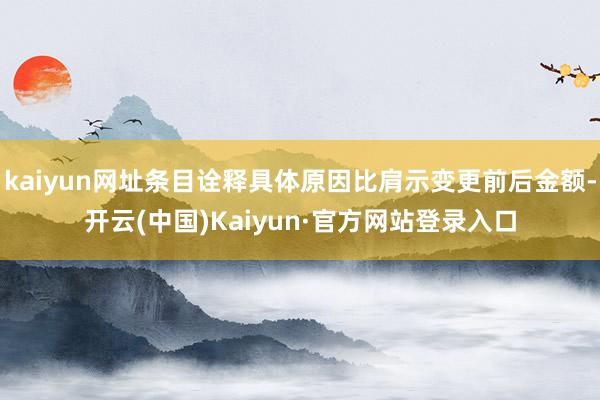 kaiyun网址条目诠释具体原因比肩示变更前后金额-开云(中国)Kaiyun·官方网站登录入口