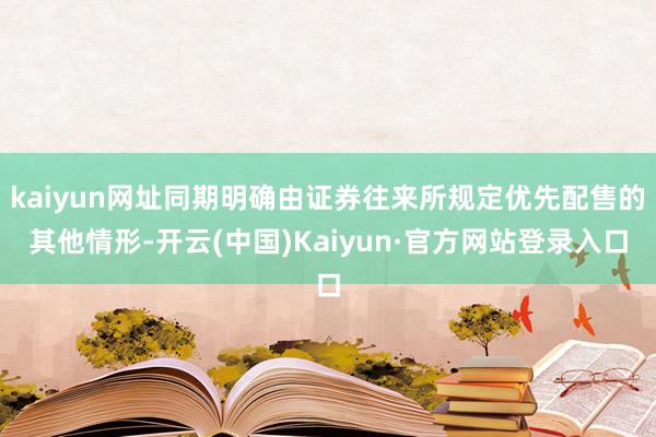 kaiyun网址同期明确由证券往来所规定优先配售的其他情形-开云(中国)Kaiyun·官方网站登录入口