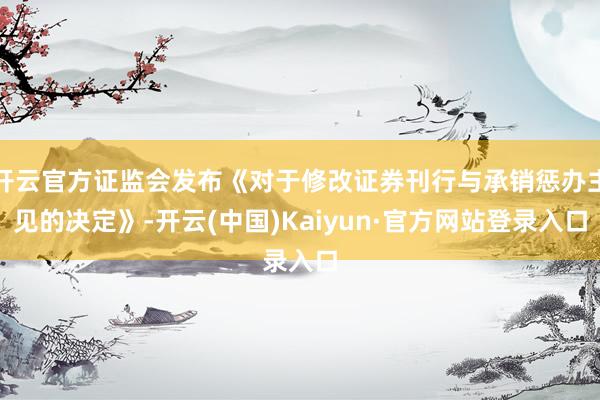 开云官方证监会发布《对于修改证券刊行与承销惩办主见的决定》-开云(中国)Kaiyun·官方网站登录入口