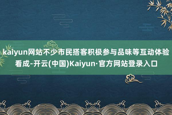 kaiyun网站不少市民搭客积极参与品味等互动体验看成-开云(中国)Kaiyun·官方网站登录入口
