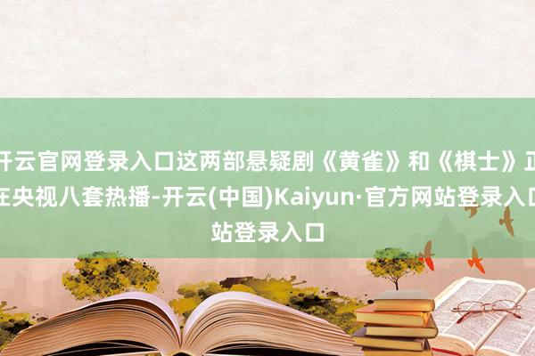 开云官网登录入口这两部悬疑剧《黄雀》和《棋士》正在央视八套热播-开云(中国)Kaiyun·官方网站登录入口