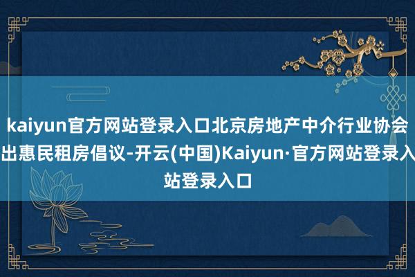 kaiyun官方网站登录入口北京房地产中介行业协会发出惠民租房倡议-开云(中国)Kaiyun·官方网站登录入口